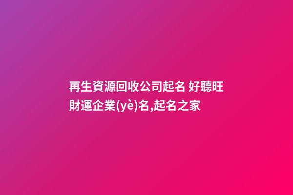 再生資源回收公司起名 好聽旺財運企業(yè)名,起名之家-第1張-公司起名-玄機派